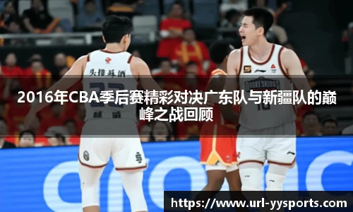 2016年CBA季后赛精彩对决广东队与新疆队的巅峰之战回顾